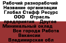 Рабочий-разнорабочий › Название организации ­ Глобал Стафф Ресурс, ООО › Отрасль предприятия ­ Другое › Минимальный оклад ­ 25 200 - Все города Работа » Вакансии   . Владимирская обл.,Вязниковский р-н